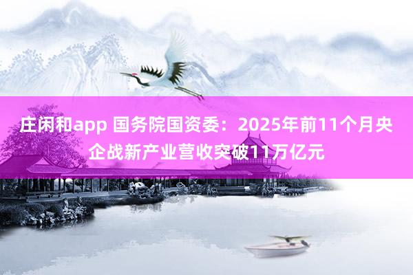 庄闲和app 国务院国资委：2025年前11个月央企战新产业营收突破11万亿元