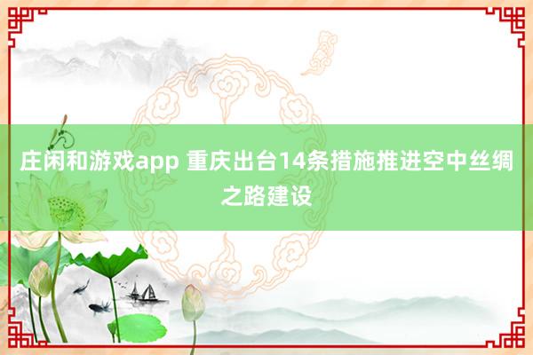 庄闲和游戏app 重庆出台14条措施推进空中丝绸之路建设