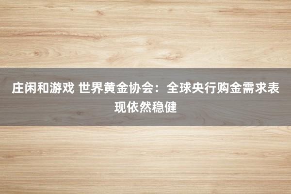 庄闲和游戏 世界黄金协会：全球央行购金需求表现依然稳健