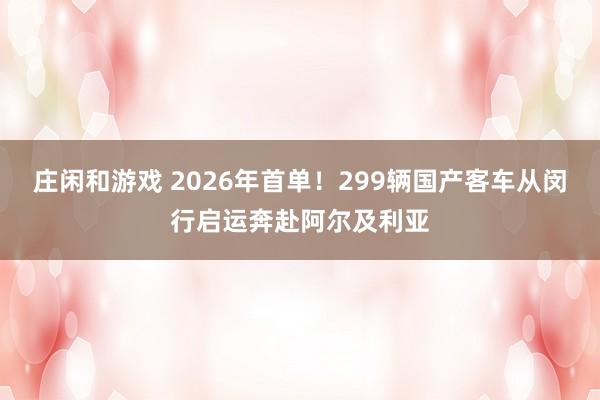 庄闲和游戏 2026年首单！299辆国产客车从闵行启运奔赴阿尔及利亚