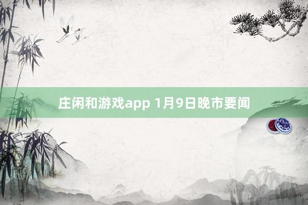 庄闲和游戏app 1月9日晚市要闻