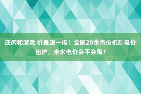 庄闲和游戏 价差超一倍！全国20余省份机制电价出炉，未来电价会不会降？