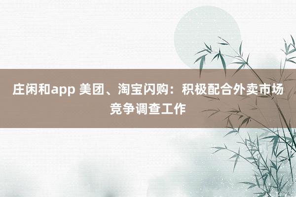 庄闲和app 美团、淘宝闪购：积极配合外卖市场竞争调查工作