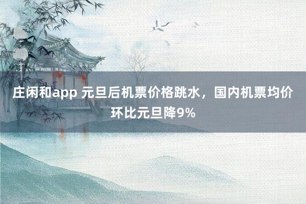 庄闲和app 元旦后机票价格跳水，国内机票均价环比元旦降9%