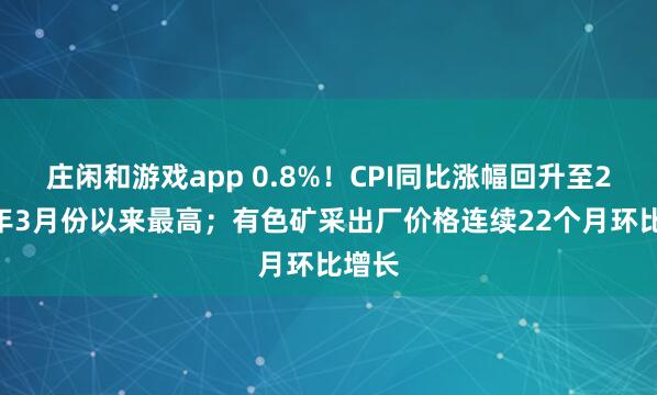 庄闲和游戏app 0.8%！CPI同比涨幅回升至2023年3月份以来最高；有色矿采出厂价格连续22个月环比增长