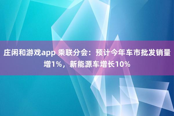 庄闲和游戏app 乘联分会：预计今年车市批发销量增1%，新能源车增长10%