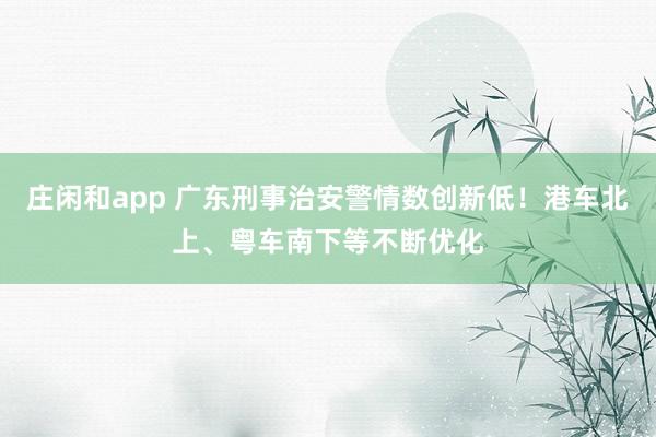 庄闲和app 广东刑事治安警情数创新低！港车北上、粤车南下等不断优化