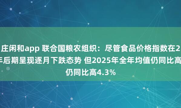 庄闲和app 联合国粮农组织：尽管食品价格指数在2025年后期呈现逐月下跌态势 但2025年全年均值仍同比高4.3%