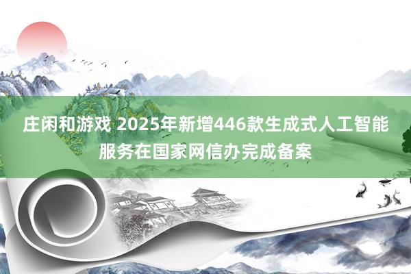 庄闲和游戏 2025年新增446款生成式人工智能服务在国家网信办完成备案