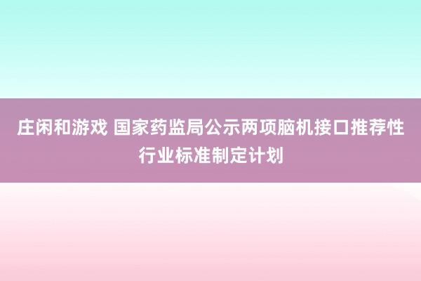 庄闲和游戏 国家药监局公示两项脑机接口推荐性行业标准制定计划