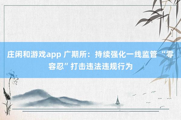 庄闲和游戏app 广期所：持续强化一线监管 “零容忍”打击违法违规行为
