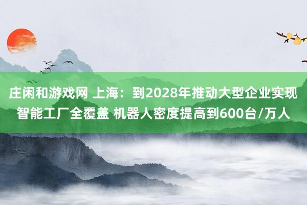 庄闲和游戏网 上海：到2028年推动大型企业实现智能工厂全覆盖 机器人密度提高到600台/万人