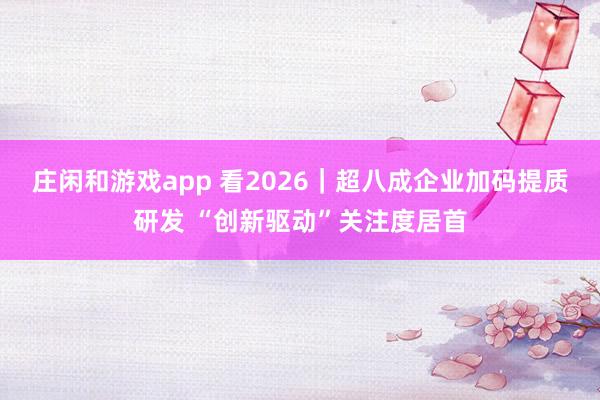 庄闲和游戏app 看2026｜超八成企业加码提质研发 “创新驱动”关注度居首