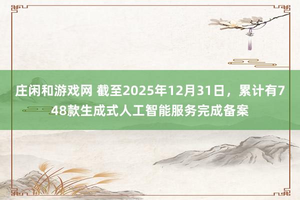 庄闲和游戏网 截至2025年12月31日，累计有748款生成式人工智能服务完成备案