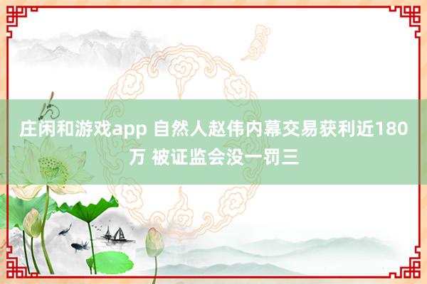 庄闲和游戏app 自然人赵伟内幕交易获利近180万 被证监会没一罚三