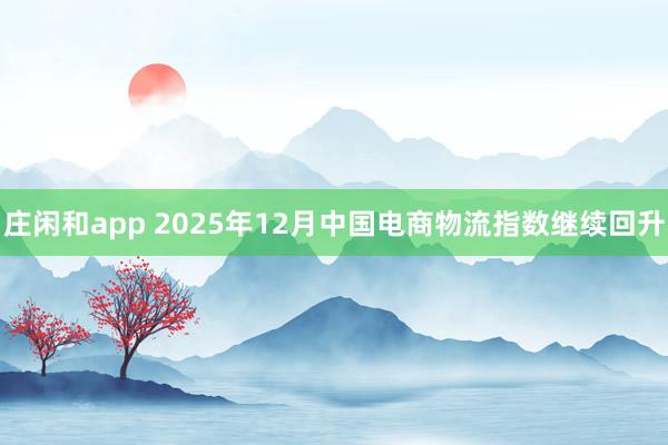 庄闲和app 2025年12月中国电商物流指数继续回升