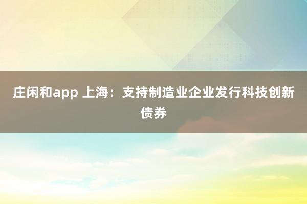 庄闲和app 上海：支持制造业企业发行科技创新债券