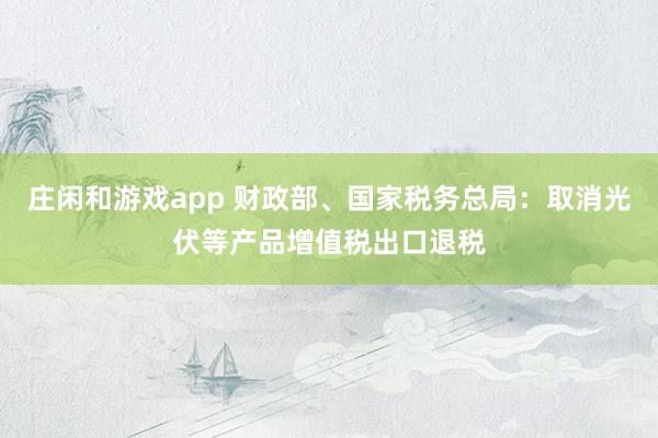 庄闲和游戏app 财政部、国家税务总局：取消光伏等产品增值税出口退税