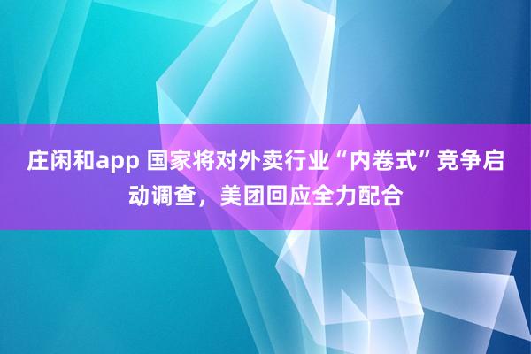 庄闲和app 国家将对外卖行业“内卷式”竞争启动调查，美团回应全力配合