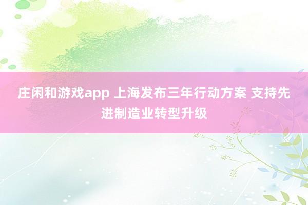 庄闲和游戏app 上海发布三年行动方案 支持先进制造业转型升级