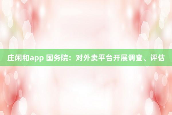 庄闲和app 国务院：对外卖平台开展调查、评估