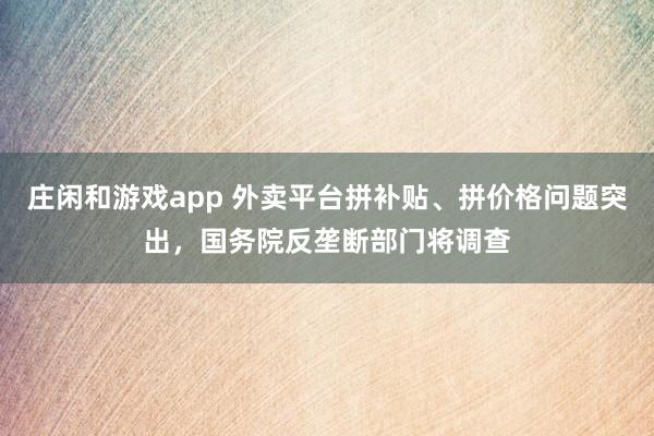 庄闲和游戏app 外卖平台拼补贴、拼价格问题突出，国务院反垄断部门将调查