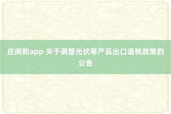 庄闲和app 关于调整光伏等产品出口退税政策的公告
