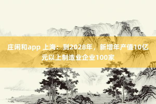 庄闲和app 上海：到2028年，新增年产值10亿元以上制造业企业100家