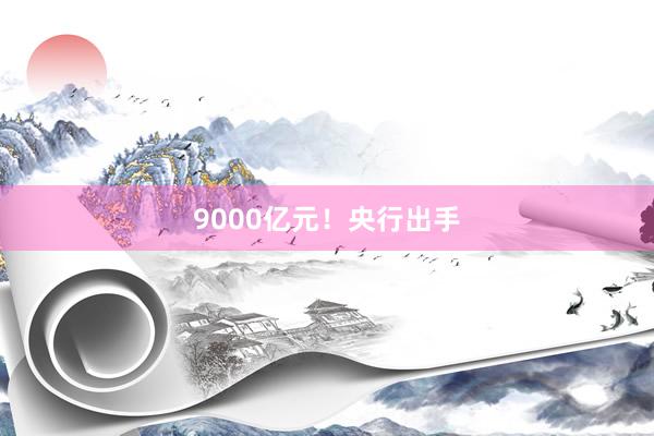 9000亿元！央行出手