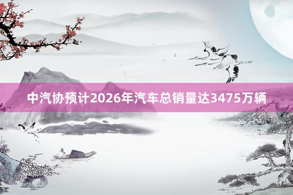 中汽协预计2026年汽车总销量达3475万辆