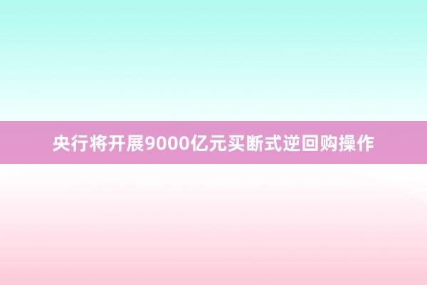 央行将开展9000亿元买断式逆回购操作