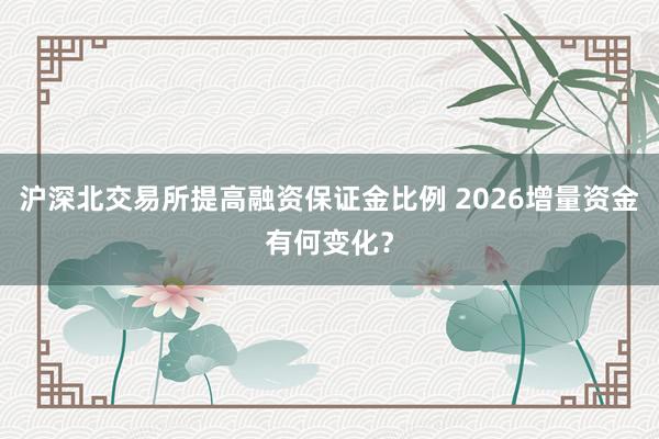 沪深北交易所提高融资保证金比例 2026增量资金有何变化？