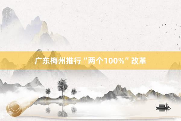 广东梅州推行“两个100%”改革