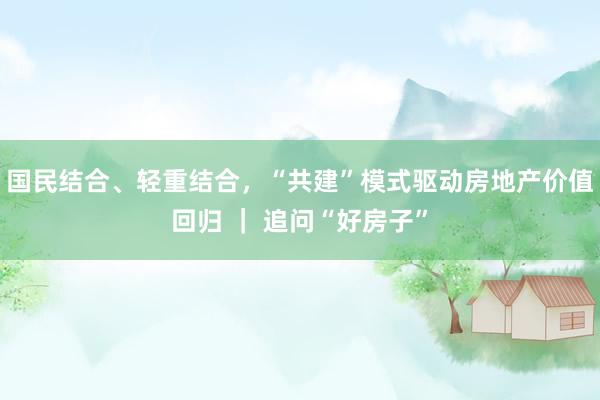 国民结合、轻重结合，“共建”模式驱动房地产价值回归 ｜ 追问“好房子”