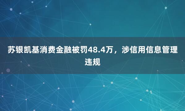 苏银凯基消费金融被罚48.4万，涉信用信息管理违规
