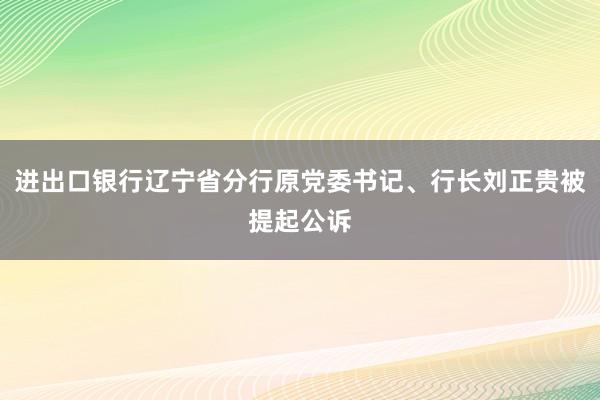 进出口银行辽宁省分行原党委书记、行长刘正贵被提起公诉