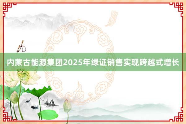 内蒙古能源集团2025年绿证销售实现跨越式增长