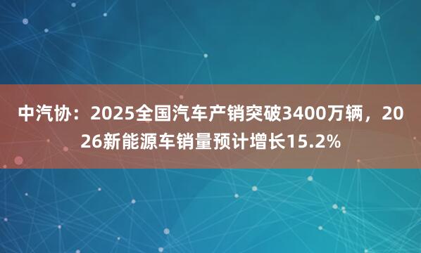 中汽协：2025全国汽车产销突破3400万辆，2026新能源车销量预计增长15.2%