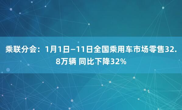 乘联分会：1月1日—11日全国乘用车市场零售32.8万辆 同比下降32%