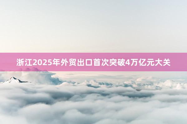 浙江2025年外贸出口首次突破4万亿元大关