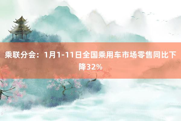 乘联分会：1月1-11日全国乘用车市场零售同比下降32%