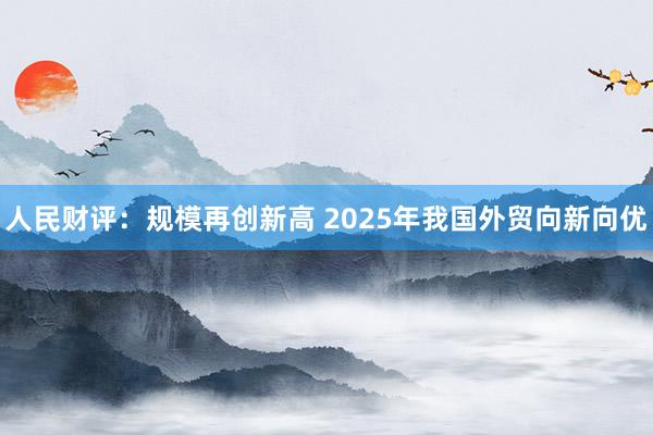 人民财评：规模再创新高 2025年我国外贸向新向优