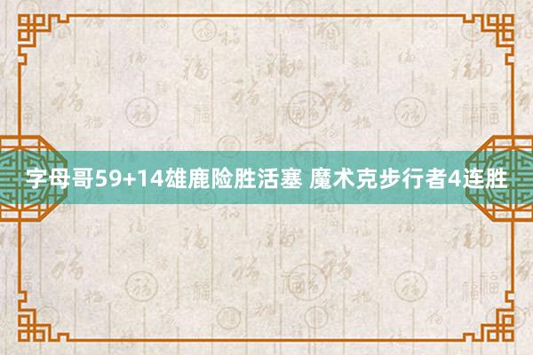 字母哥59+14雄鹿险胜活塞 魔术克步行者4连胜