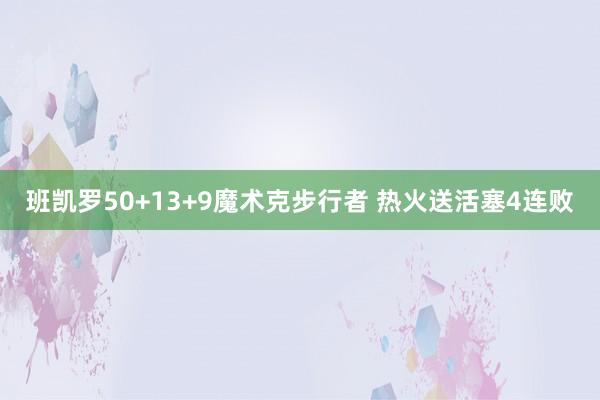 班凯罗50+13+9魔术克步行者 热火送活塞4连败