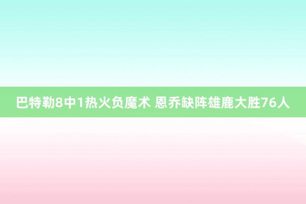 巴特勒8中1热火负魔术 恩乔缺阵雄鹿大胜76人