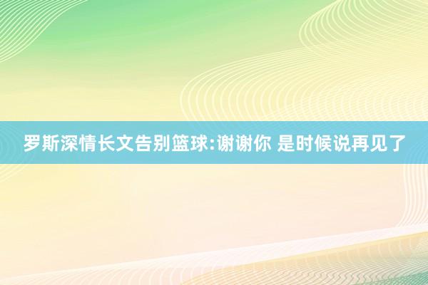 罗斯深情长文告别篮球:谢谢你 是时候说再见了