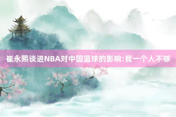 崔永熙谈进NBA对中国篮球的影响:我一个人不够