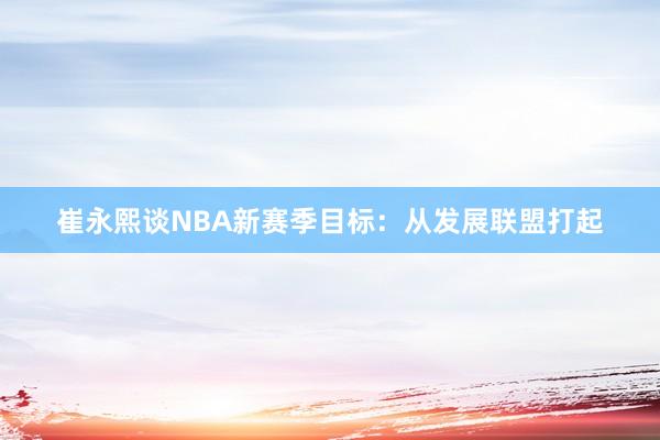 崔永熙谈NBA新赛季目标：从发展联盟打起