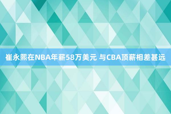 崔永熙在NBA年薪58万美元 与CBA顶薪相差甚远