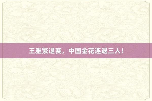 王雅繁退赛，中国金花连退三人！